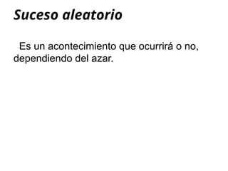 Suceso aleatorio
Es un acontecimiento que ocurrirá o no,
dependiendo del azar.
 