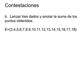 Contestaciones
b. Lanzar tres dados y anotar la suma de los
puntos obtenidos.
E={3,4,5,6,7,8,9,10,11,12,13,14,15,16,17,18}
 