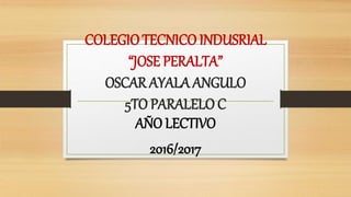 COLEGIO TECNICO INDUSRIAL
“JOSE PERALTA”
OSCAR AYALA ANGULO
5TO PARALELO C
AÑO LECTIVO
2016/2017
 
