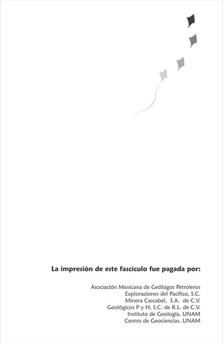 La impresión de este fascículo fue pagada por:
Asociación Mexicana de Geólogos Petroleros
Exploraciones del Pacífico, S.C.
Minera Cascabel, S.A. de C.V.
Geológicos P y H, S.C. de R.L. de C.V.
Instituto de Geología, UNAM
Centro de Geociencias, UNAM
 