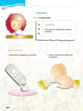 E X P E R IMENTOS


                                   ¡Qué frío!

                               Tema: Evaporación


                                           Necesitas:

                                           Una porción mediana de algodón.
                                           Alcohol.




  Qué vas a hacer

 1. Humedece el algodón con alcohol.        2. Frota el dorso de tu mano con
                                               el algodón.




694
 