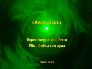Observación

Experimentos de efecto
 Fibra óptica con agua


      Nicolás Palma
 