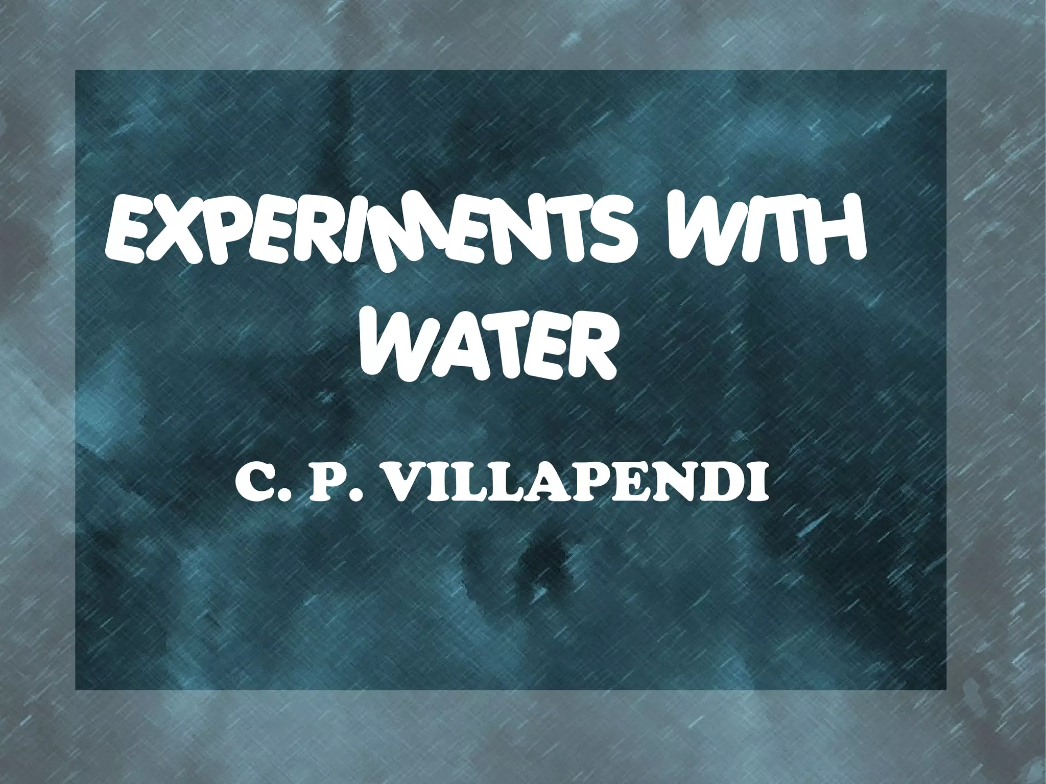 EXPERIMENTS WITH
     WATER
  C. P. VILLAPENDI
 