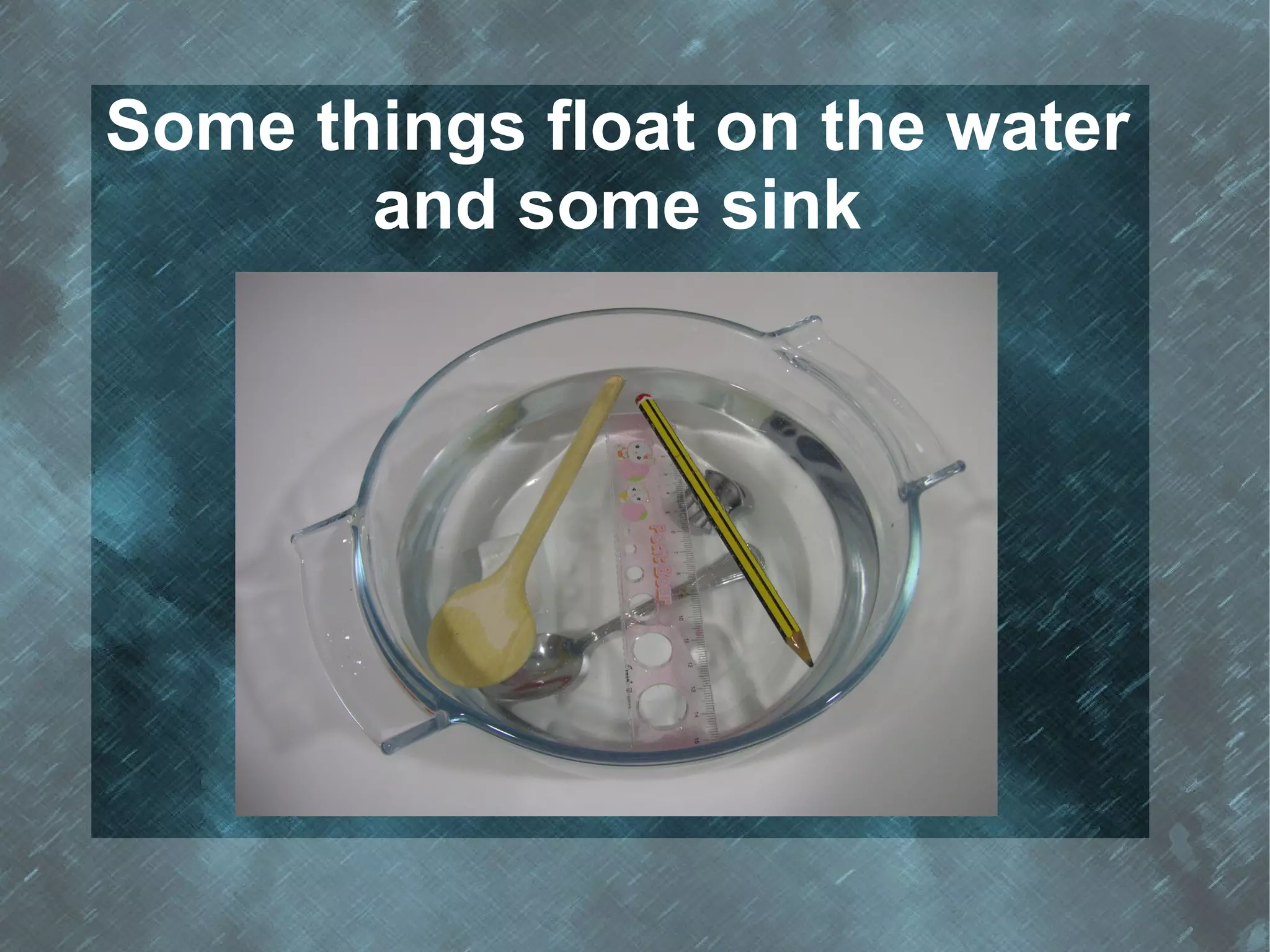 Some things float on the water
       and some sink
 