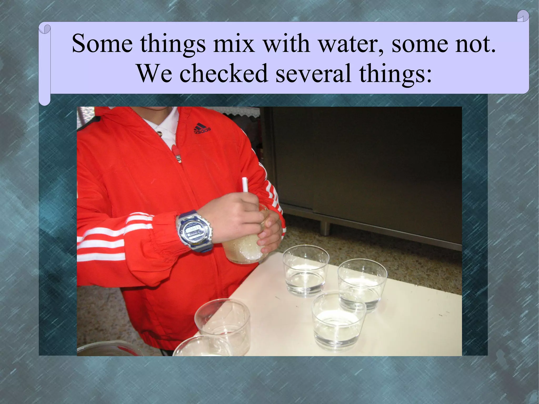 Some things mix with water, some not.
    We checked several things:
 