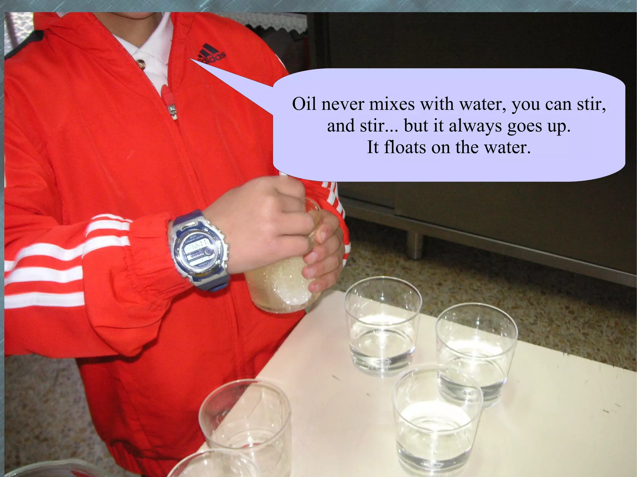 Oil never mixes with water, you can stir,
     and stir... but it always goes up.
          It floats on the water.
 