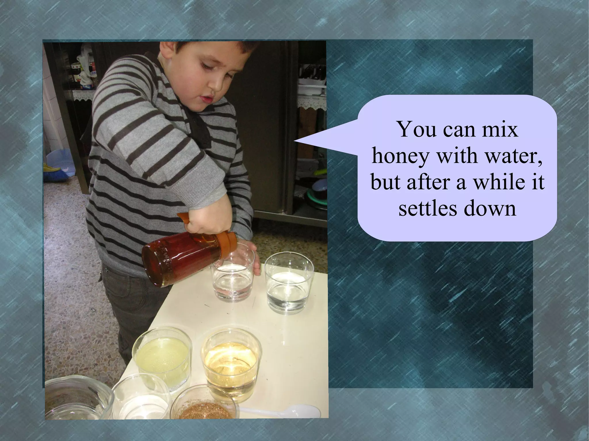 You can mix
honey with water,
but after a while it
   settles down
 