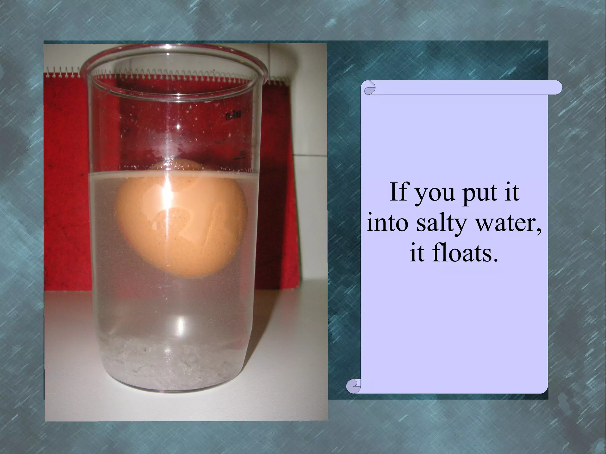 If you put it
into salty water,
    it floats.
 
