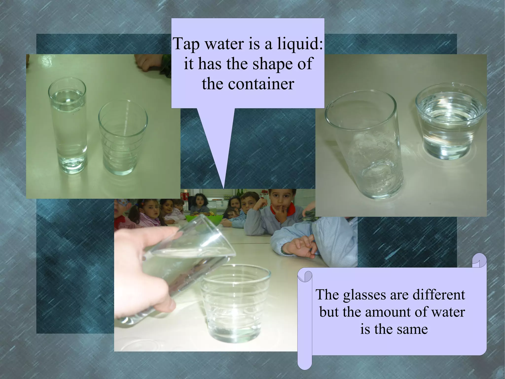 Tap water is a liquid:
 it has the shape of
    the container




                    The glasses are different
                    but the amount of water
                           is the same
 