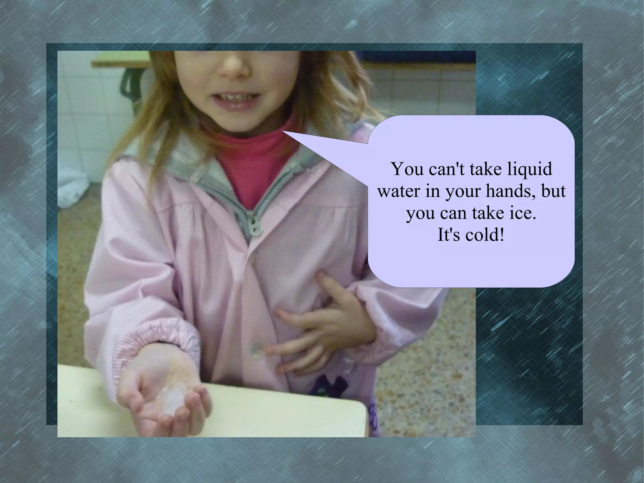 You can't take liquid
water in your hands, but
   you can take ice.
        It's cold!
 