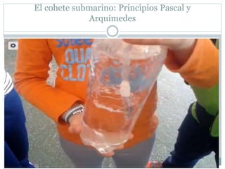 El cohete submarino: Principios Pascal y
Arquímedes
 