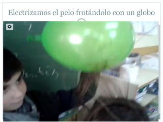 Electrizamos el pelo frotándolo con un globo
 