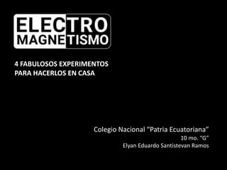 Colegio Nacional “Patria Ecuatoriana”
10 mo. “G”
Elyan Eduardo Santistevan Ramos
4 FABULOSOS EXPERIMENTOS
PARA HACERLOS EN CASA
 