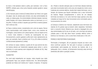 b) Cole o ímã (estator) sobre a pilha, por exemplo, com a face
NORTE voltada para cima (uma bússola poderá ajudá-lo nessa
identiﬁcação);
c) Os mancais para a bobina (2 deles) devem ser feitos com gripe
de papel. Use do alicate para enrolar uma das extremidades de
cada um dessa gripe. As extremidades inferiores desses mancais
serão ﬁxadas com durex diretamente sobre os terminais (+) e (-)
da pilha. A altura correta é aquela que permitirá à bobina passar
bem rente ao ímã.
d) Faça a bobina (rotor), inicialmente com uma só espira. Numa
outra oportunidade você poderá fazer, como uma variante da
montagem, outra bobina com várias espiras. Uma só espira torna
o motor mais didático e facilita as explicações de seu
funcionamento, porém gastará a pilha bem mais rapidamente do
que, por exemplo, fazer a bobina com 10 ou 20 voltas (a bobina
confeccionada apresenta 6 voltas).
Em ambos os casos, todavia, a parte do ﬁo que servirá de eixo
da bobina deverá ser totalmente raspada (para retirar o verniz
isolante) e a outra apenas semi-raspada (só metade do ﬁo). Veja
isso na ilustração.
SUGESTÃO
Se você está trabalhando em equipe, nada impede que cada
participante faça sua própria bobina-rotor. As demonstrações
poderão ser feitas com bobina de 1 espira, 5 espiras, 10 espiras
etc. Preste a devida atenção para os terminais dessas bobinas,
pois eles funcionarão tanto como eixo de rotação do motor como
coletores de corrente elétrica. Ajuste bem esses terminais, com o
alicate, de maneira que ﬁquem alinhados com o eixo horizontal
da bobina. Raspe completamente o verniz de um desses
terminais da bobina e no outro terminal raspe apenas uma das
metades ao longo do ﬁo. Isso funcionará como comutador para o
funcionamento do motor.
e) Coloque a bobina nos mancais, adaptando seus terminais nas
espiras do ﬁo grosso (que já devem estar raspados). Centralize
bem o conjunto móvel. Observe que, devido a raspagem de uma
das extremidades do ﬁo de um só lado, com uma face da bobina
voltada para o ímã não deve haver contado elétrico entre a
bobina e os mancais e, com a outra face virada para o ímã, sim.
PONDO O MOTOR PARA FUNCIONAR
Terminada a montagem, dê um pequeno impulso ao rotor e ele
deve continuar girando. Se não girar é porque a posição da
extremidade semi-raspada do terminal da bobina não é a
adequada. Com o alicate, vá lentamente torcendo esse terminal
(testando) até obter a posição correta.
32
 