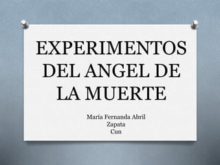 EXPERIMENTOS
DEL ANGEL DE
LA MUERTE
María Fernanda Abril
Zapata
Cun
 