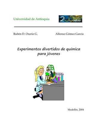 Universidad de Antioquia



Rubén D. Osorio G.         Alfonso Gómez García




  Experimentos divertidos de química
            para jóvenes




                                   Medellín, 2004
 