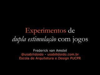 Experimentos de
dupla estimulação com jogos
Frederick van Amstel
@usabilidoido - usabilidoido.com.br
Escola de Arquitetura e Design PUCPR
 