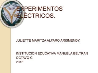 EXPERIMENTOS
ELÉCTRICOS.
JULIETTE MARITZA ALFARO ARISMENDY.
INSTITUCION EDUCATIVA MANUELA BELTRAN
OCTAVO C
2015
 