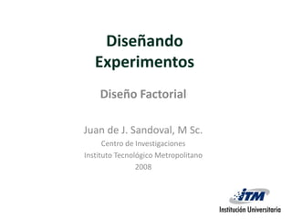 Diseñando Experimentos  Diseño Factorial Juan de J. Sandoval, M Sc. Centro de Investigaciones  Instituto Tecnológico Metropolitano 2008 
