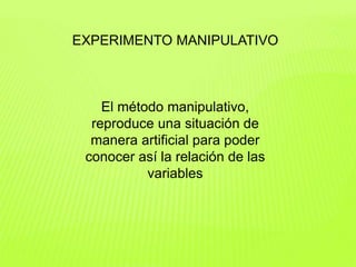 EXPERIMENTO MANIPULATIVO
El método manipulativo,
reproduce una situación de
manera artificial para poder
conocer así la relación de las
variables
 