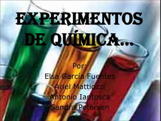 EXPERIMENTOS
 DE QUÍMICA…
           Por:
  Elsa García Fuentes
     Ariel Mattiozzi
   Antonio Iantosca
    Sandra Petersen
 