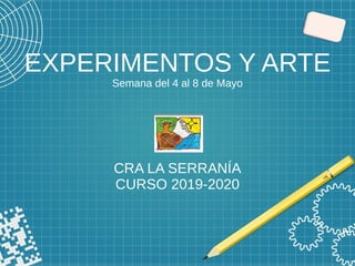 EXPERIMENTOS Y ARTE
Semana del 4 al 8 de Mayo
CRA LA SERRANÍA
CURSO 2019-2020
 