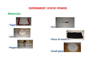 EXPERIMENT: STATIC POWER
Materials:


- Sugar
                          - Pen


- Salt
                          - Piece of wool


- Pepper
                          - Small plate
 
