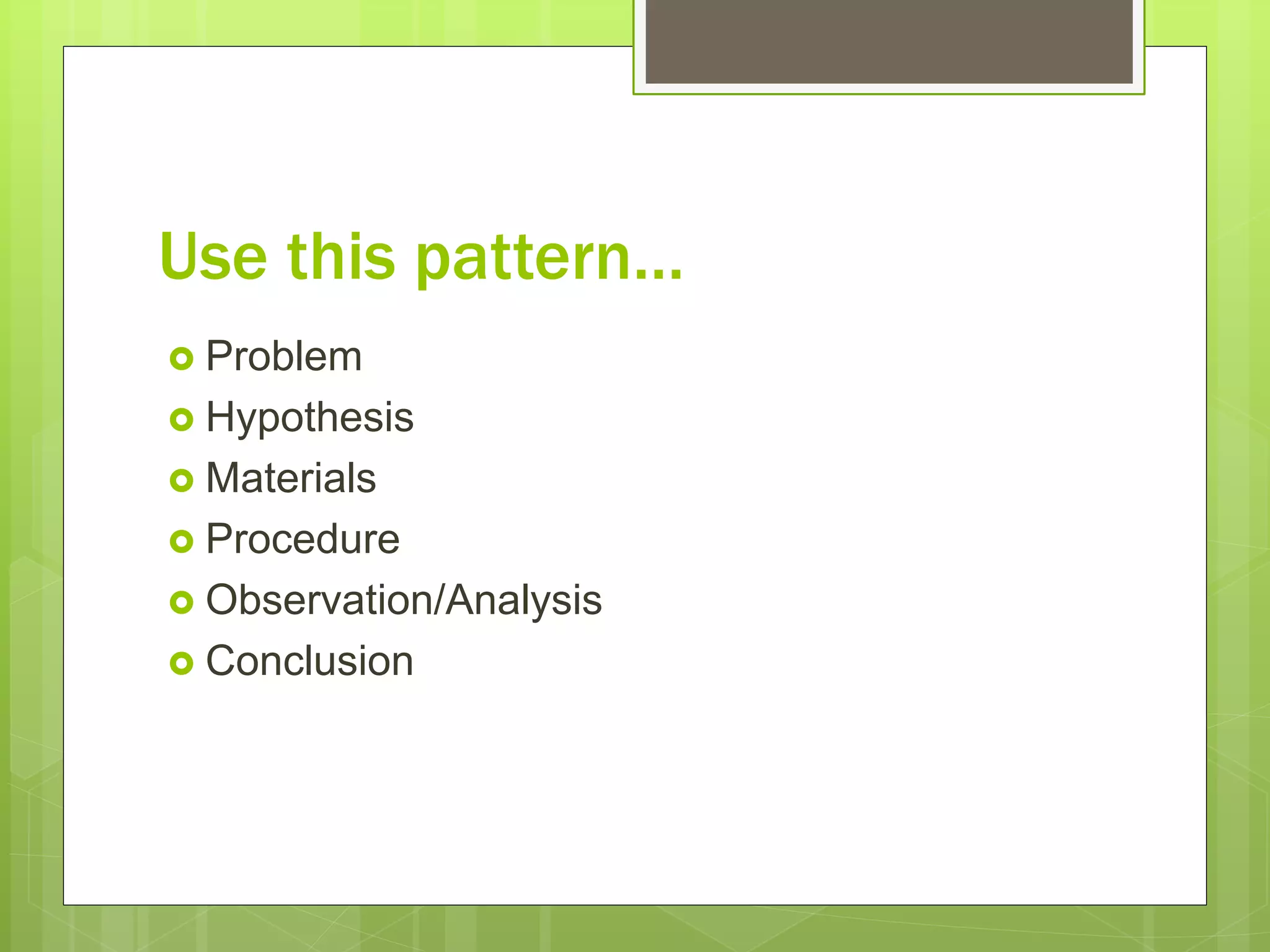 Use this pattern…
 Problem
 Hypothesis
 Materials
 Procedure
 Observation/Analysis
 Conclusion
 