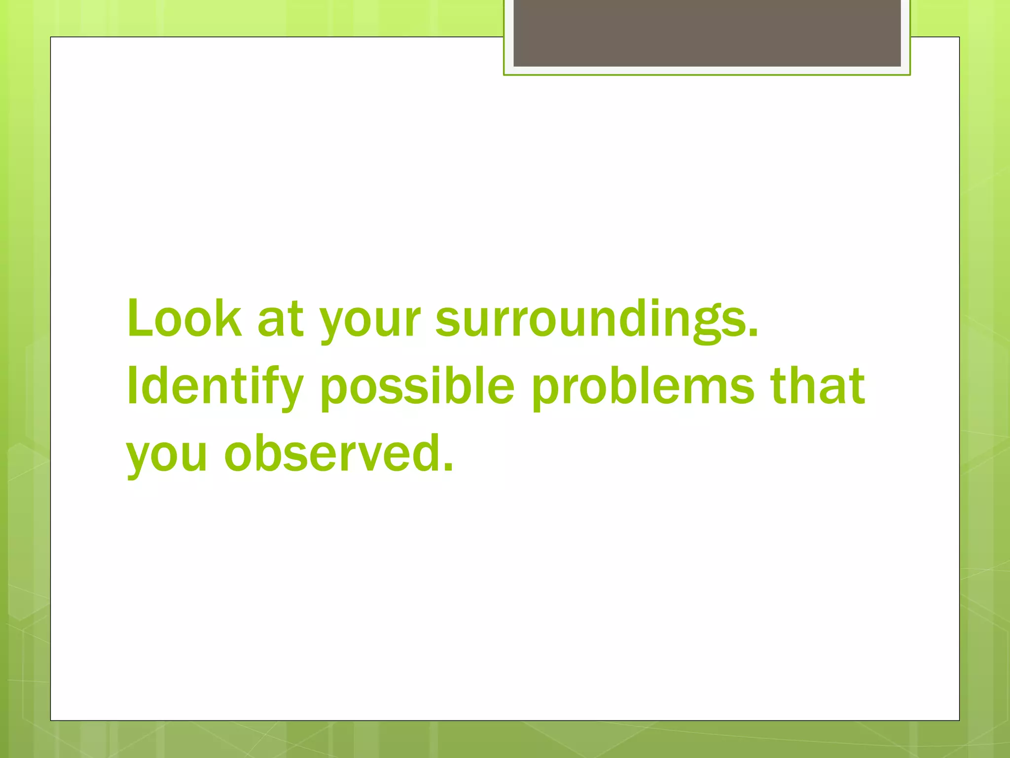 Look at your surroundings.
Identify possible problems that
you observed.
 