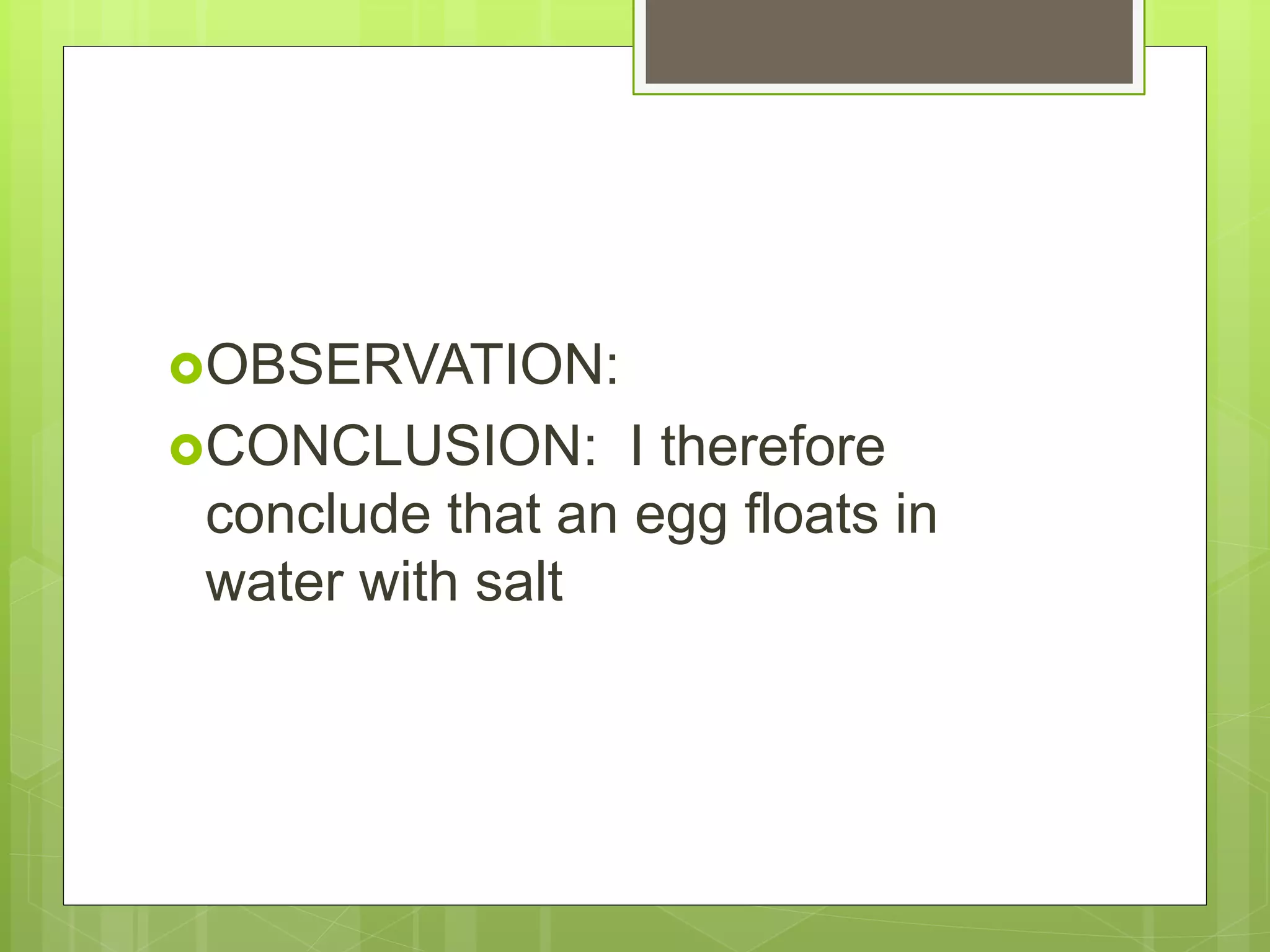 OBSERVATION:
CONCLUSION: I therefore
conclude that an egg floats in
water with salt
 