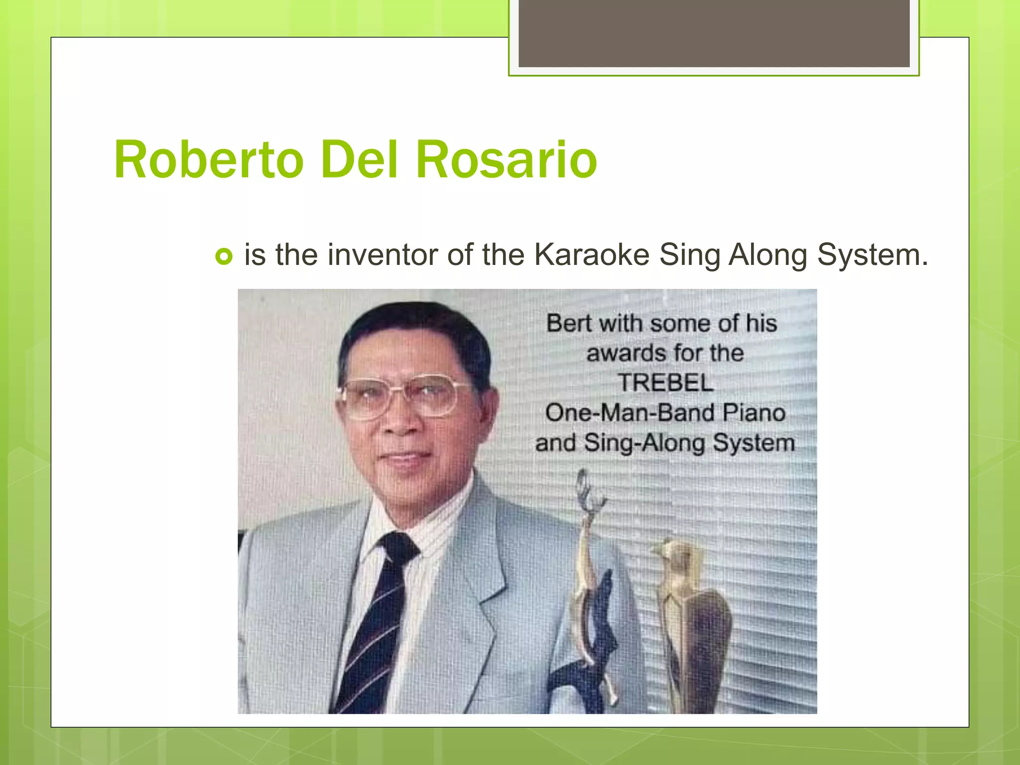Roberto Del Rosario
 is the inventor of the Karaoke Sing Along System.
 