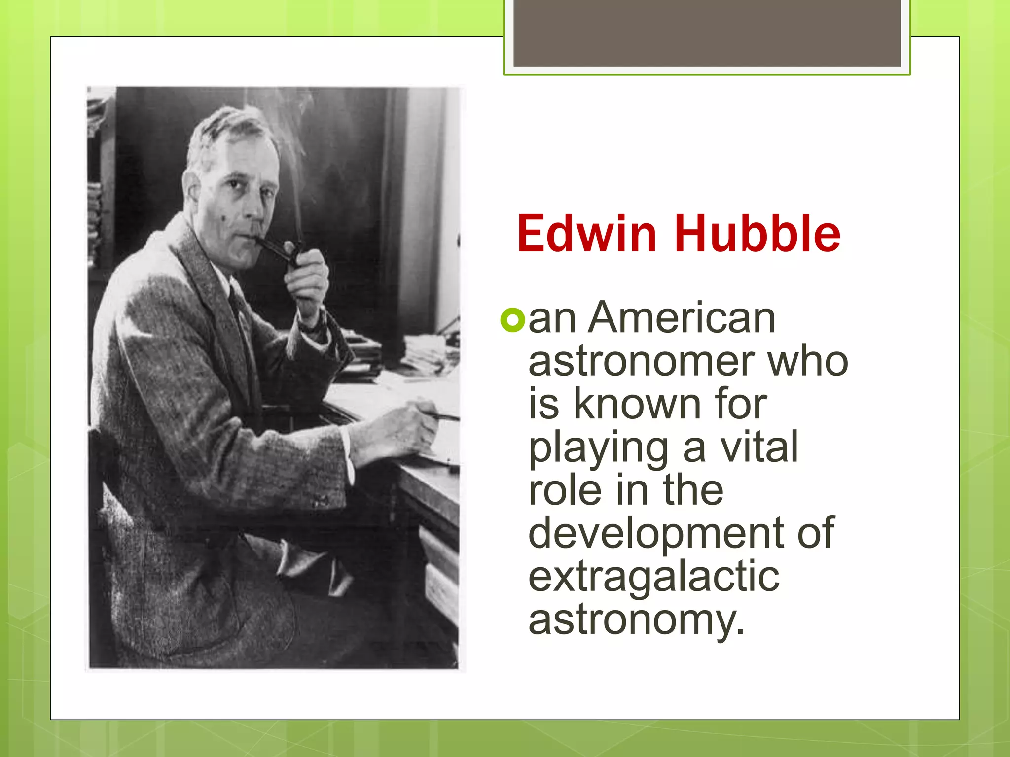 Edwin Hubble
an American
astronomer who
is known for
playing a vital
role in the
development of
extragalactic
astronomy.
 