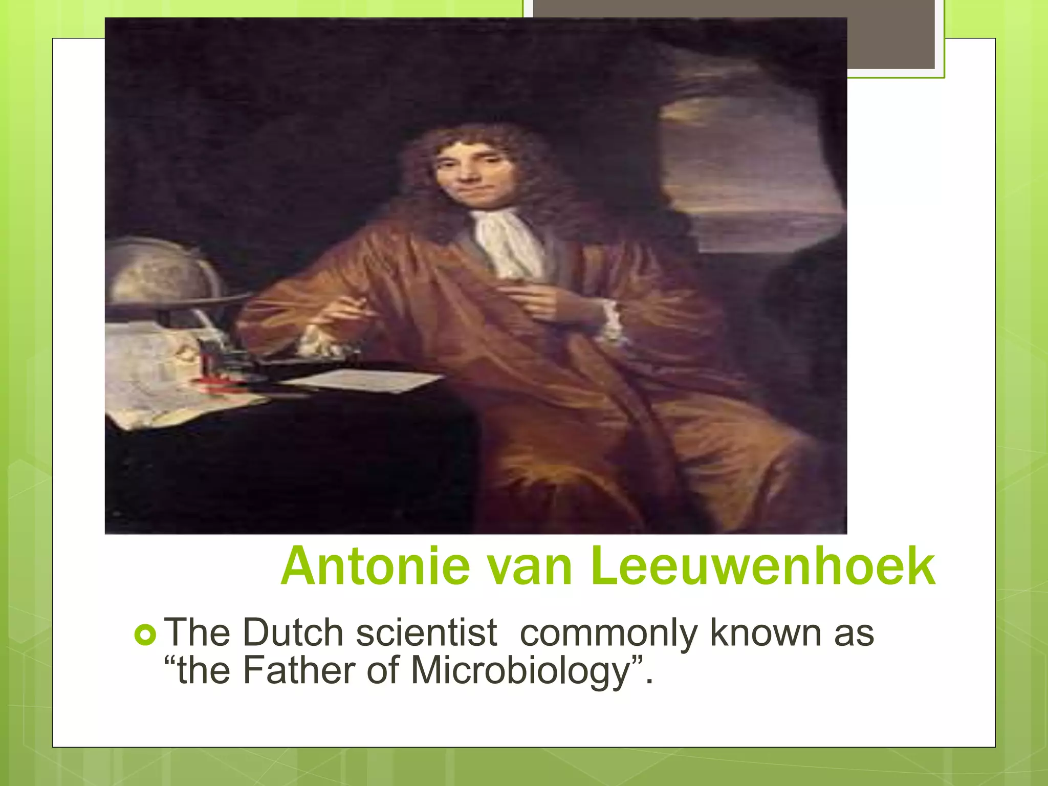  The Dutch scientist commonly known as
“the Father of Microbiology”.
Antonie van Leeuwenhoek
 