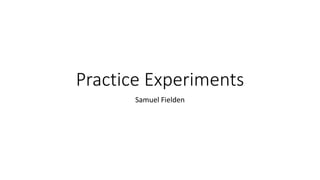 Practice Experiments
Samuel Fielden
 