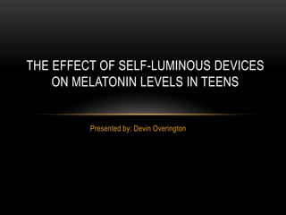 Presented by: Devin Overington
THE EFFECT OF SELF-LUMINOUS DEVICES
ON MELATONIN LEVELS IN TEENS
 