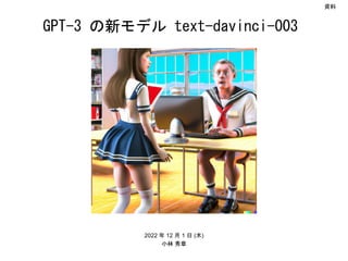 2022 年 12 月 1 日 (木)
小林 秀章
資料
GPT-3 の新モデル text-davinci-003
 