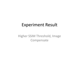 Experiment Result Higher SSIM Threshold, Image Compensate  