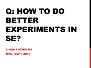 Q: HOW TO DO
BETTER
EXPERIMENTS IN
SE?
TIM@MENZIES.US
WVU, SEPT 2013
 