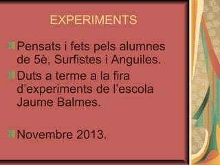 EXPERIMENTS
Pensats i fets pels alumnes
de 5è, Surfistes i Anguiles.
Duts a terme a la fira
d’experiments de l’escola
Jaume Balmes.
Novembre 2013.

 