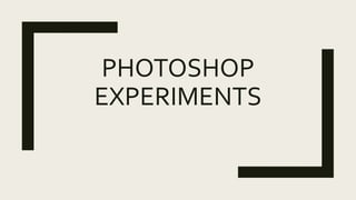 PHOTOSHOP
EXPERIMENTS
 