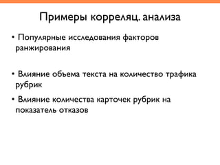• Популярные исследования факторов
ранжирования
Примеры корреляц. анализа
• Влияние объема текста на количество трафика
рубрик	
• Влияние количества карточек рубрик на
показатель отказов
 