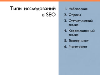 1. Наблюдения	
2. Опросы	
3. Статистический
анализ	
4. Корреляционный
анализ	
5. Эксперимент	
6. Мониторинг
Типы исследований  
в SEO
 