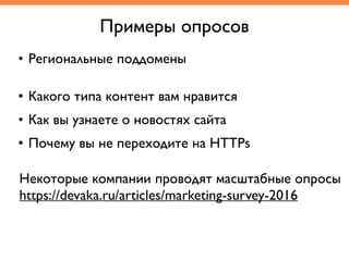 • Региональные поддомены
Примеры опросов
• Какого типа контент вам нравится	
• Как вы узнаете о новостях сайта	
• Почему вы не переходите на HTTPs
Некоторые компании проводят масштабные опросы	
https://devaka.ru/articles/marketing-survey-2016
 