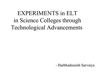 EXPERIMENTS in ELT in Science Colleges through Technological Advancements   - Harbhadrasinh Sarvaiya 