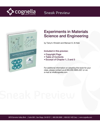 Experiments in Materials
Science and Engineering
by Tariq A. Khraishi and Marwan S. Al-Haik
Included in this preview:
• Copyright Page
• Table of Contents
• Excerpt of Chapter 1, 2 and 3
For additional information on adopting this book for your
class, please contact us at 800.200.3908 x501 or via
e-mail at info@cognella.com
 