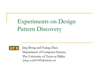 Experiments on Design Pattern Discovery Jing Dong and Yajing Zhao Department of Computer Science The University of Texas at Dallas {jdong, yxz045100}@utdallas.edu 