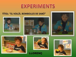 TÍTOL: “EL VOLCÀ. BOMBOLLES DE SABÓ”

LLORENÇ

 