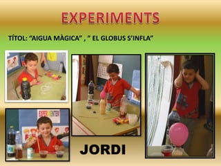 TÍTOL: “AIGUA MÀGICA” , ” EL GLOBUS S’INFLA”

JORDI

 