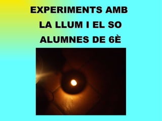 EXPERIMENTS AMB  LA LLUM I EL SO ALUMNES DE 6È 