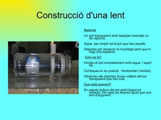 Construcció d'una lent <ul><li>Material: </li></ul><ul><li>Un pot transparent amb tapa(per exemple un de cigrons) </li></u...